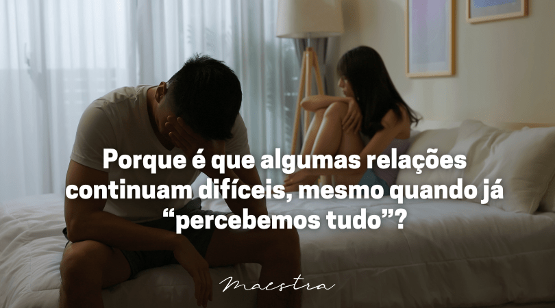 Porque é que algumas relações continuam difíceis, mesmo quando já “percebemos tudo”?